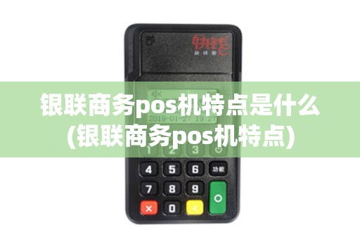 银联商务pos机特点是什么(银联商务pos机特点)