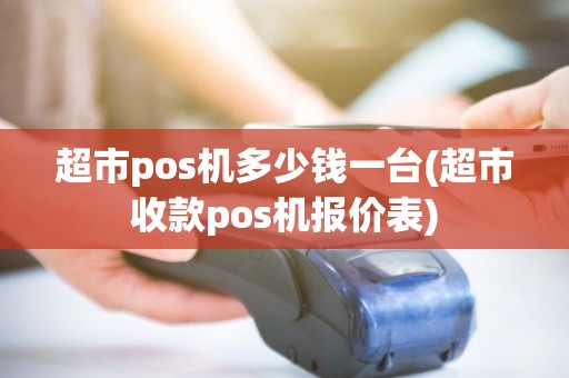 超市pos机多少钱一台(超市收款pos机报价表)
