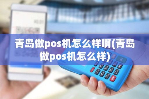青岛做pos机怎么样啊(青岛做pos机怎么样)