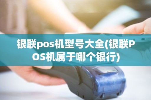银联pos机型号大全(银联POS机属于哪个银行)