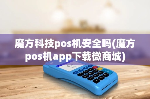 魔方科技pos机安全吗(魔方pos机app下载微商城)