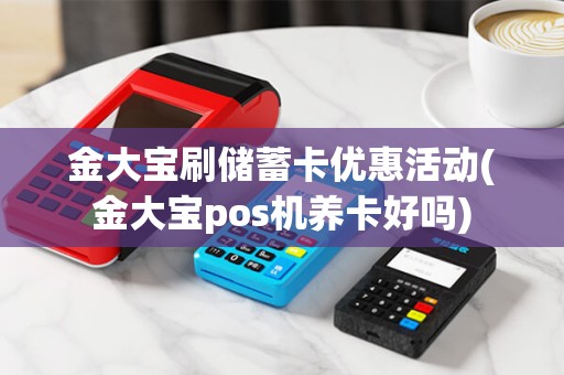 金大宝刷储蓄卡优惠活动(金大宝pos机养卡好吗) 金大宝刷储蓄卡优惠活动(金大宝pos机养卡好吗)