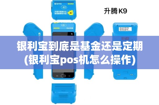 银利宝到底是基金还是定期(银利宝pos机怎么操作) 银利宝到底是基金还是定期(银利宝pos机怎么操作)
