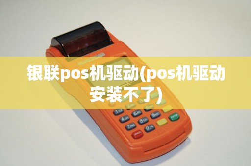 银联pos机驱动(pos机驱动安装不了)