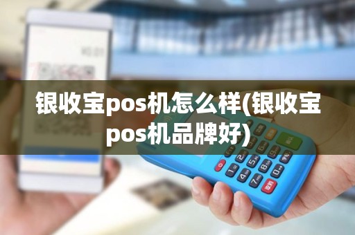 银收宝pos机怎么样(银收宝pos机品牌好)