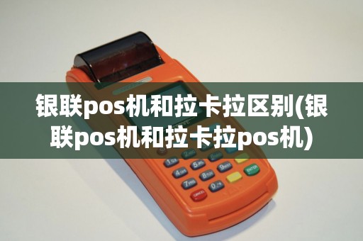 银联pos机和拉卡拉区别(银联pos机和拉卡拉pos机) 银联pos机和拉卡拉区别(银联pos机和拉卡拉pos机)