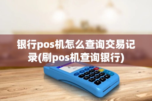 银行pos机怎么查询交易记录(刷pos机查询银行) 银行pos机怎么查询交易记录(刷pos机查询银行)