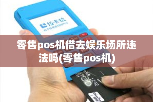 零售pos机借去娱乐场所违法吗(零售pos机) 零售pos机借去娱乐场所违法吗(零售pos机)