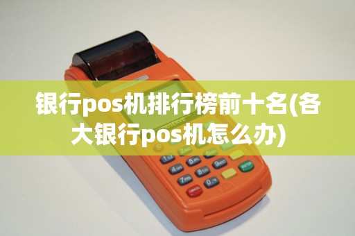 银行pos机排行榜前十名(各大银行pos机怎么办) 银行pos机排行榜前十名(各大银行pos机怎么办)