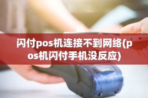 闪付pos机连接不到网络(pos机闪付手机没反应)
