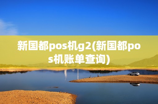 新国都pos机g2(新国都pos机账单查询)