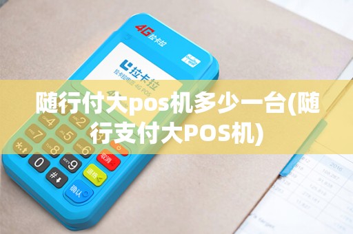 随行付大pos机多少一台(随行支付大POS机)