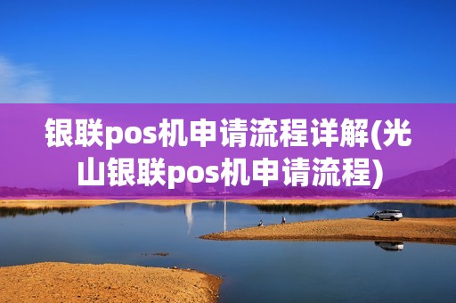 银联pos机申请流程详解(光山银联pos机申请流程)