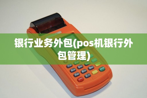银行业务外包(pos机银行外包管理)