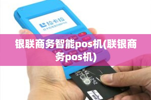 银联商务智能pos机(联银商务pos机)