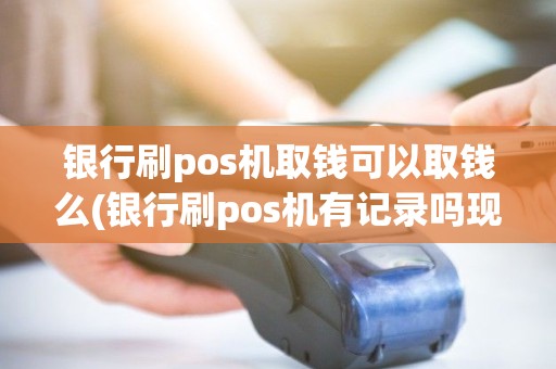 银行刷pos机取钱可以取钱么(银行刷pos机有记录吗现在)