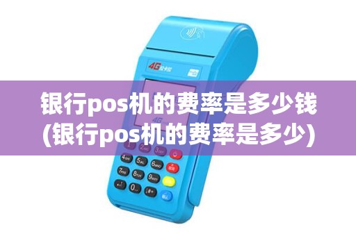 银行pos机的费率是多少钱(银行pos机的费率是多少)
