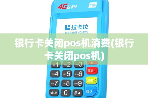 银行卡关闭pos机消费(银行卡关闭pos机)