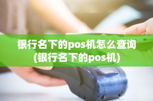 银行名下的pos机怎么查询(银行名下的pos机)