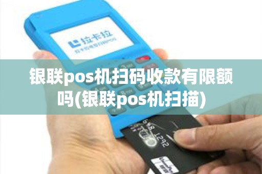 银联pos机扫码收款有限额吗(银联pos机扫描)