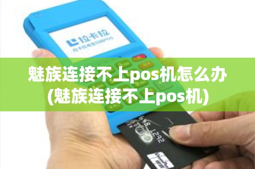 魅族连接不上pos机怎么办(魅族连接不上pos机)