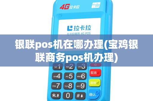银联pos机在哪办理(宝鸡银联商务pos机办理)