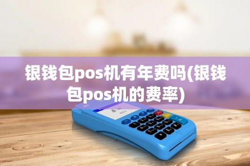 银钱包pos机有年费吗(银钱包pos机的费率)