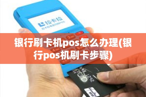 银行刷卡机pos怎么办理(银行pos机刷卡步骤)