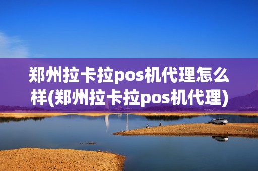 郑州拉卡拉pos机代理怎么样(郑州拉卡拉pos机代理)