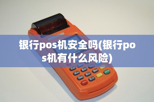 银行pos机安全吗(银行pos机有什么风险)