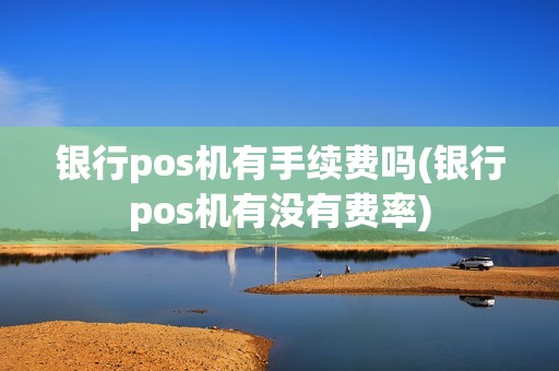 银行pos机有手续费吗(银行pos机有没有费率)