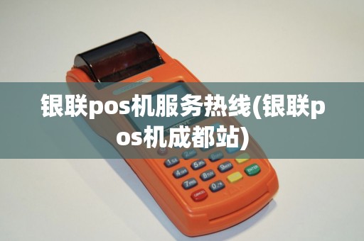 银联pos机服务热线(银联pos机成都站)