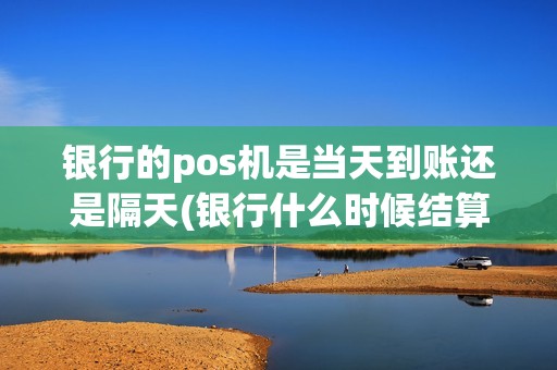 银行的pos机是当天到账还是隔天(银行什么时候结算POS机)
