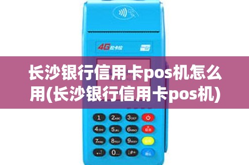 长沙银行信用卡pos机怎么用(长沙银行信用卡pos机)