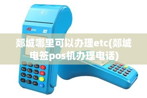 郯城哪里可以办理etc(郯城电签pos机办理电话)