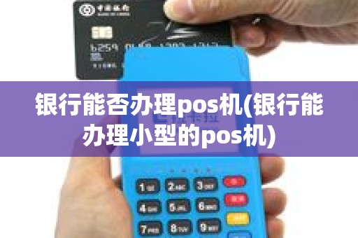 银行能否办理pos机(银行能办理小型的pos机)