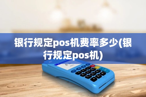 银行规定pos机费率多少(银行规定pos机)