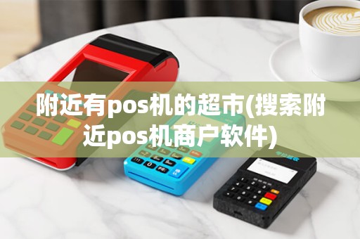 附近有pos机的超市(搜索附近pos机商户软件)