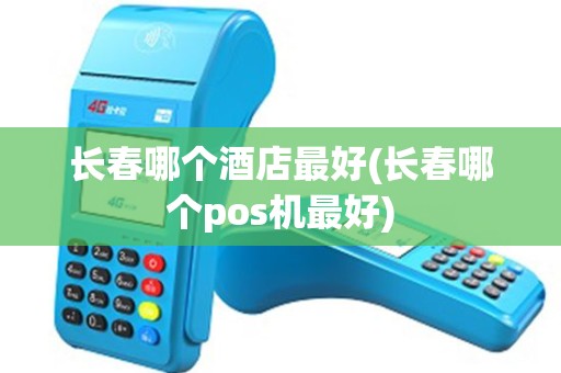 长春哪个酒店最好(长春哪个pos机最好)