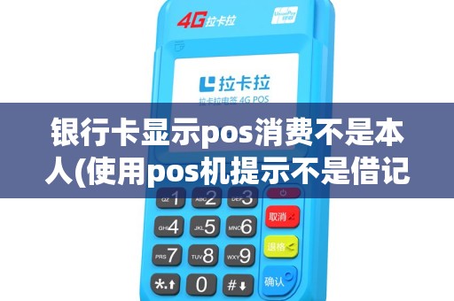 银行卡显示pos消费不是本人(使用pos机提示不是借记卡) 银行卡显示pos消费不是本人(使用pos机提示不是借记卡)