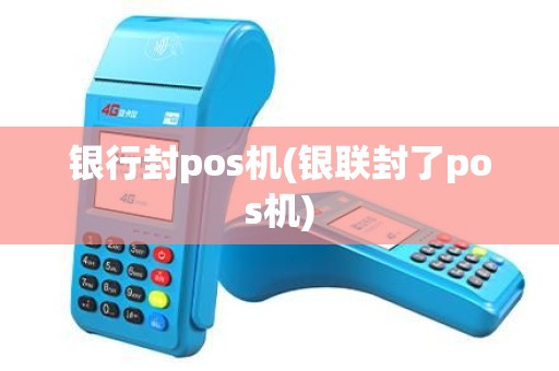 银行封pos机(银联封了pos机)