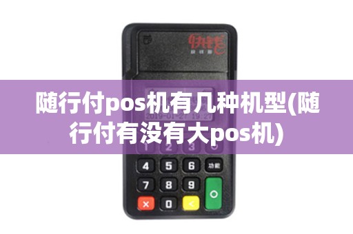 随行付pos机有几种机型(随行付有没有大pos机)