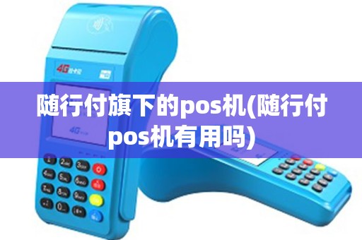 随行付旗下的pos机(随行付pos机有用吗)