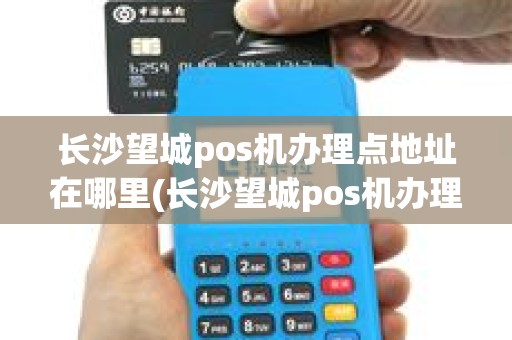 长沙望城pos机办理点地址在哪里(长沙望城pos机办理点地址)