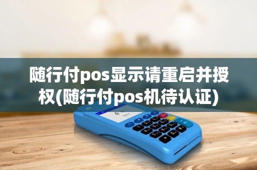随行付pos显示请重启并授权(随行付pos机待认证)