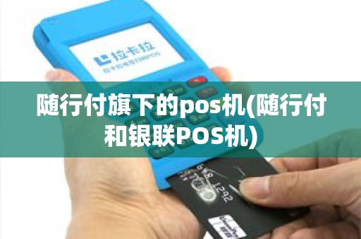 随行付旗下的pos机(随行付和银联POS机) 随行付旗下的pos机(随行付和银联POS机)