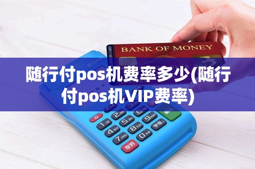 随行付pos机费率多少(随行付pos机VIP费率)