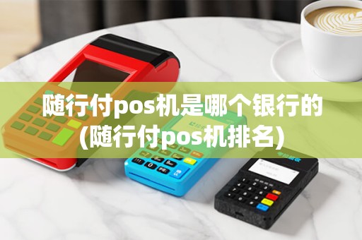 随行付pos机是哪个银行的(随行付pos机排名)