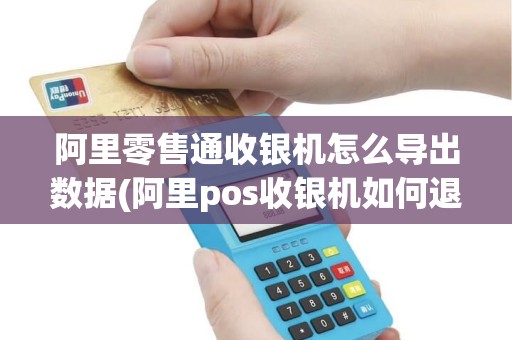 阿里零售通收银机怎么导出数据(阿里pos收银机如何退货)