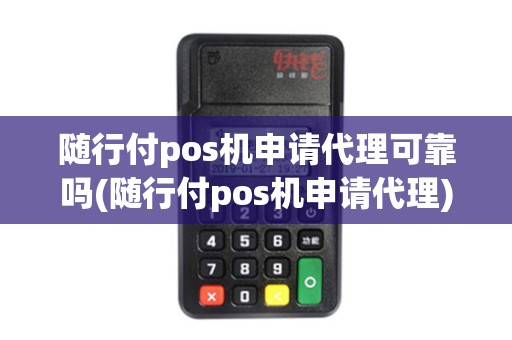 随行付pos机申请代理可靠吗(随行付pos机申请代理)